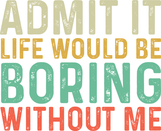 Admit it life would be boring without me