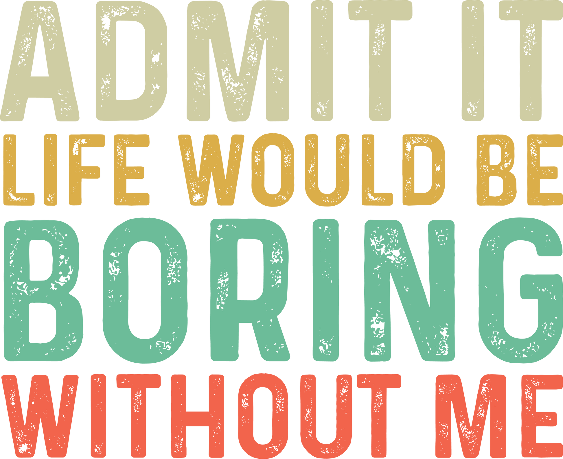 Admit it life would be boring without me - Hur&Co.
