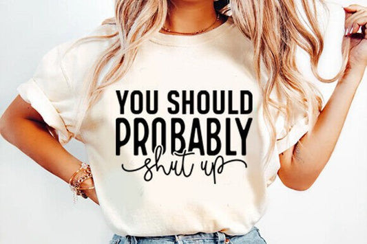 You should probably SHUT UP